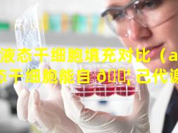 液态干细胞填充对比（aitm液态干细胞能自 🐦 己代谢吗）